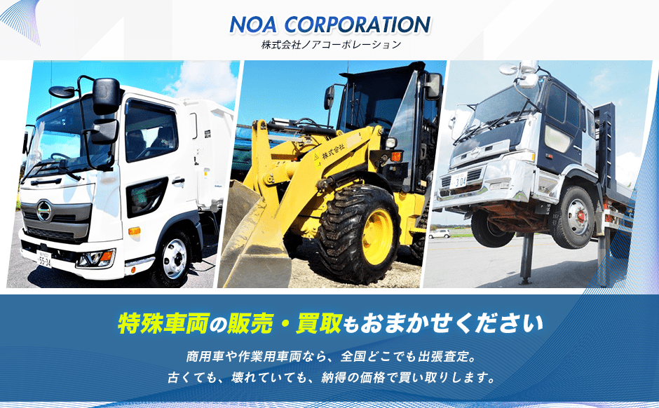 Noa Corporation 特殊車両の販売・買取もおまかせください 商用車や作業用車両なら、全国どこでも出張査定。古くても、壊れていても、納得の価格で買い取りします。